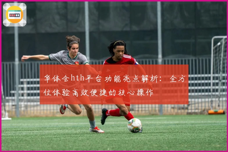 华体会hth平台功能亮点解析：全方位体验高效便捷的核心操作
