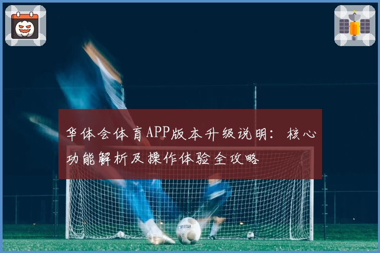 华体会体育APP版本升级说明：核心功能解析及操作体验全攻略