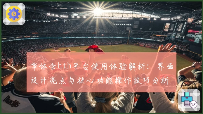 华体会hth平台使用体验解析：界面设计亮点与核心功能操作技巧分析