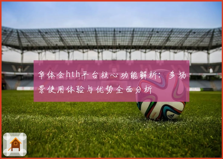 华体会hth平台核心功能解析：多场景使用体验与优势全面分析