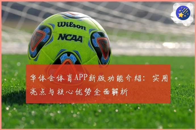 华体会体育APP新版功能介绍：实用亮点与核心优势全面解析