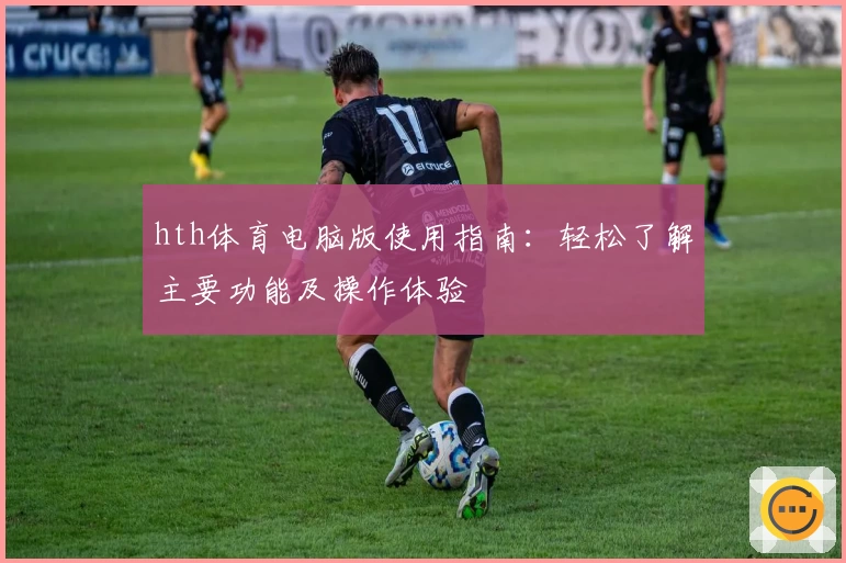 hth体育电脑版使用指南：轻松了解主要功能及操作体验