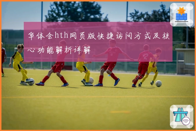 华体会hth网页版快捷访问方式及核心功能解析详解