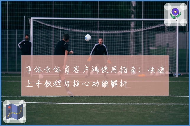 华体会体育客户端使用指南：快速上手教程与核心功能解析