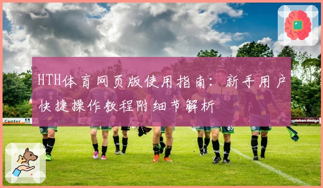 HTH体育网页版使用指南：新手用户快捷操作教程附细节解析