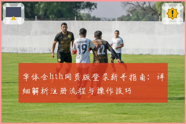 华体会hth网页版登录新手指南：详细解析注册流程与操作技巧