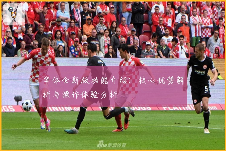 华体会新版功能介绍：核心优势解析与操作体验分析