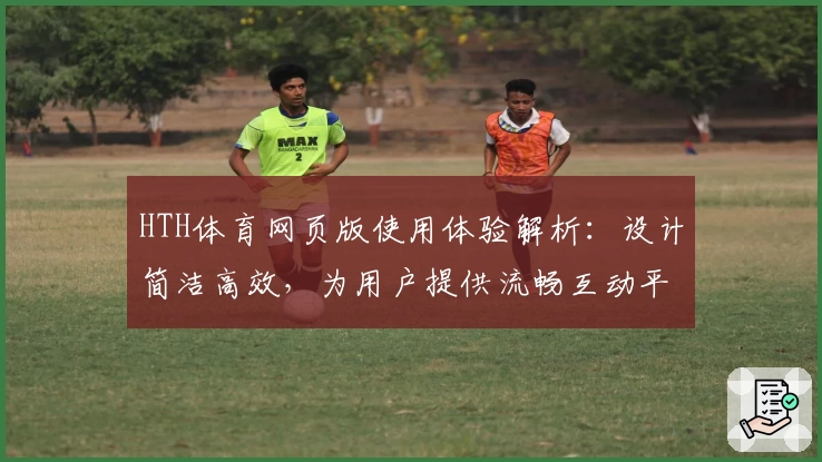 HTH体育网页版使用体验解析：设计简洁高效，为用户提供流畅互动平台