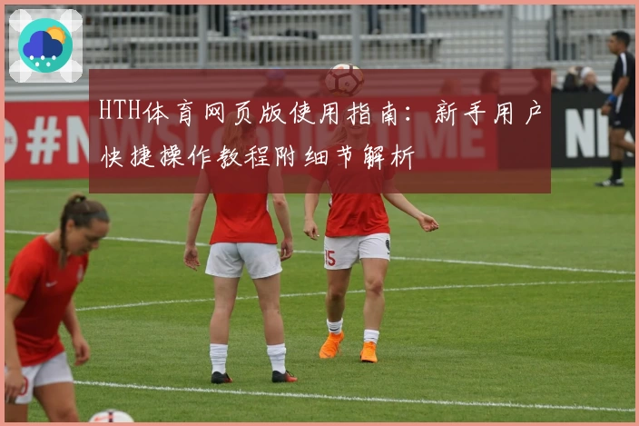 HTH体育网页版使用指南：新手用户快捷操作教程附细节解析
