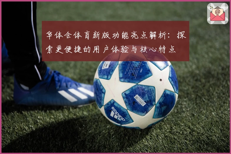 华体会体育新版功能亮点解析：探索更便捷的用户体验与核心特点