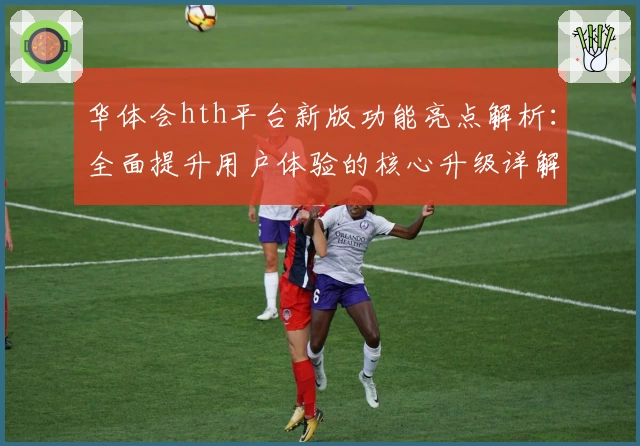 华体会hth平台新版功能亮点解析：全面提升用户体验的核心升级详解