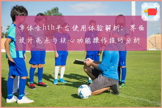 华体会hth平台使用体验解析：界面设计亮点与核心功能操作技巧分析