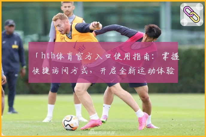 「hth体育官方入口使用指南：掌握快捷访问方式，开启全新运动体验」