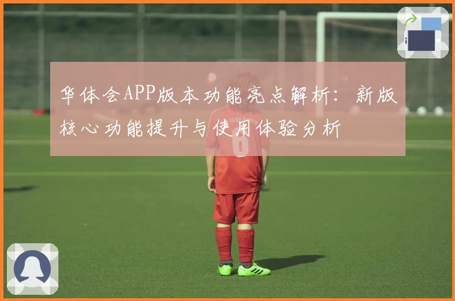 华体会APP版本功能亮点解析：新版核心功能提升与使用体验分析