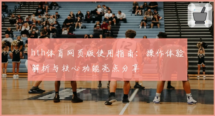 hth体育网页版使用指南：操作体验解析与核心功能亮点分享