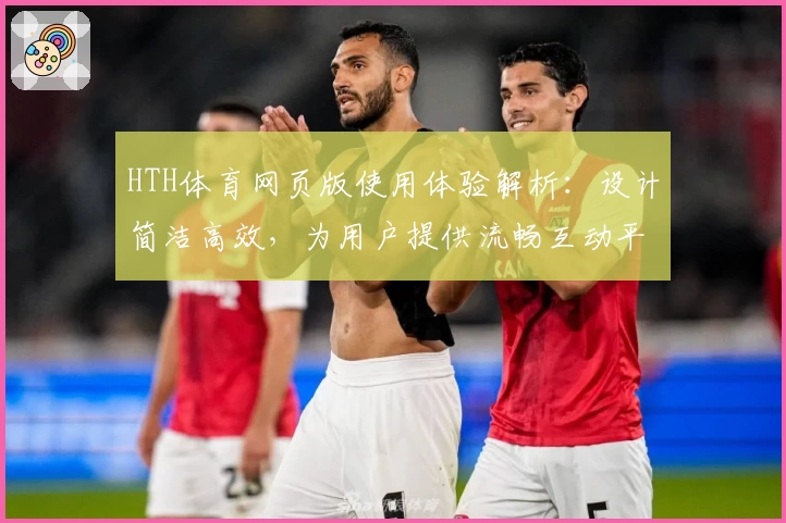 HTH体育网页版使用体验解析：设计简洁高效，为用户提供流畅互动平台