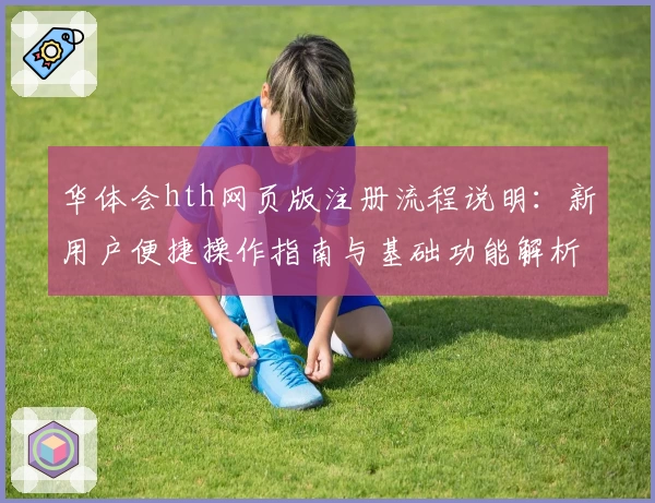 华体会hth网页版注册流程说明：新用户便捷操作指南与基础功能解析