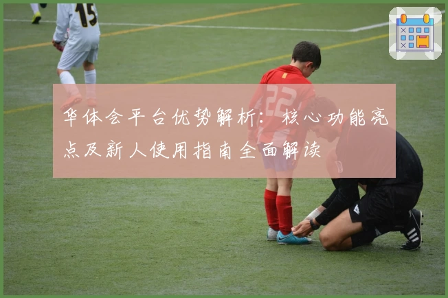 华体会平台优势解析：核心功能亮点及新人使用指南全面解读