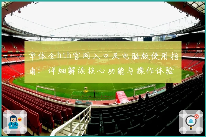 华体会hth官网入口及电脑版使用指南：详细解读核心功能与操作体验